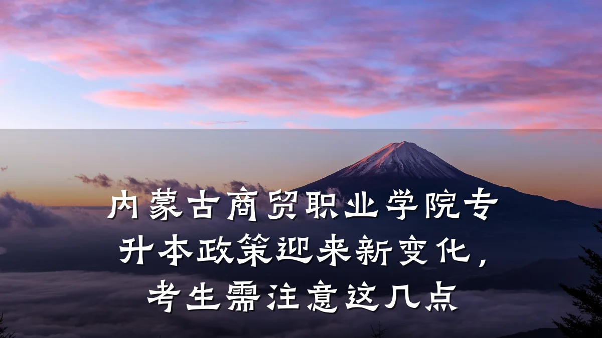 内蒙古商贸职业学院专升本政策迎来新变化,考生需注意这几点
