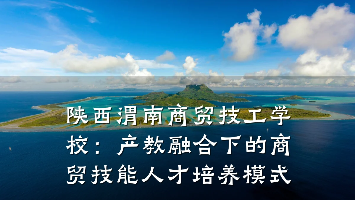 陕西渭南商贸技工学校:产教融合下的商贸技能人才培养模式