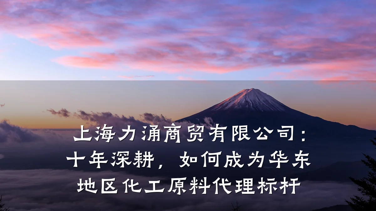 上海力涌商贸有限公司：十年深耕，如何成为华东地区化工原料代理标杆