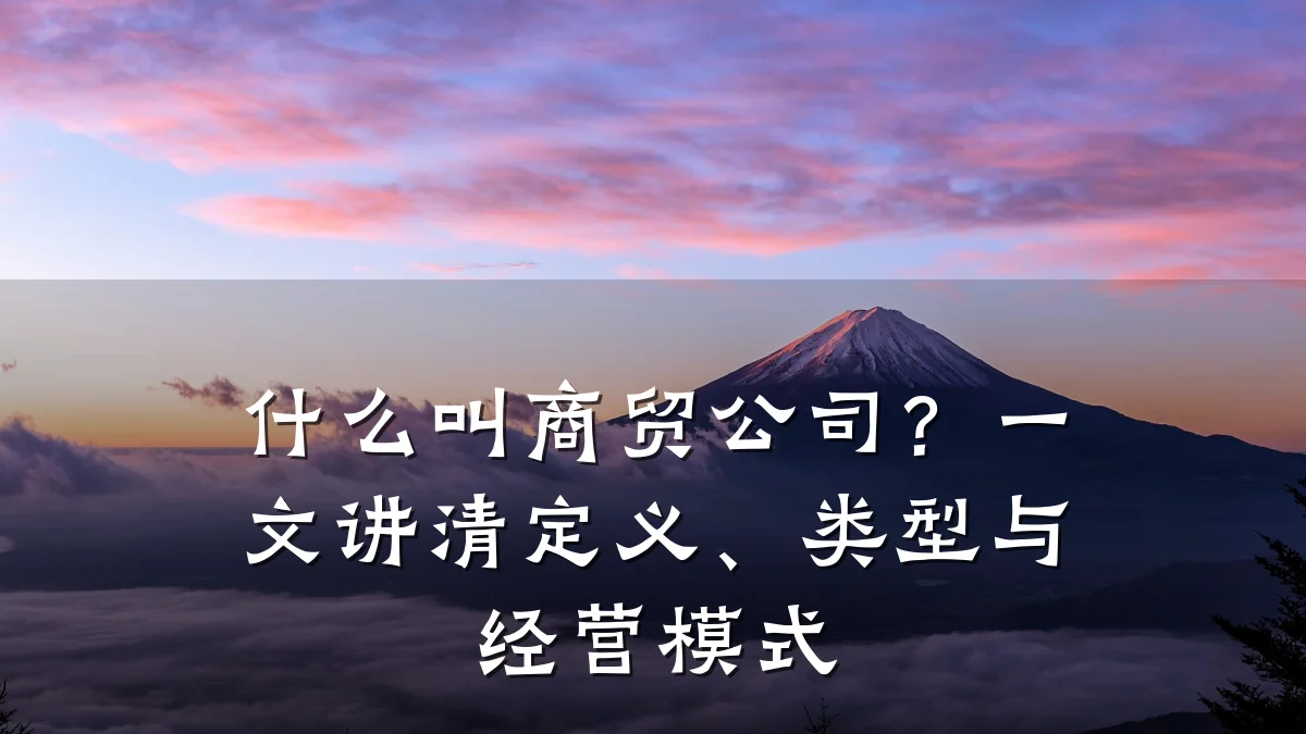 什么叫商贸公司?一文讲清定义、类型与经营模式