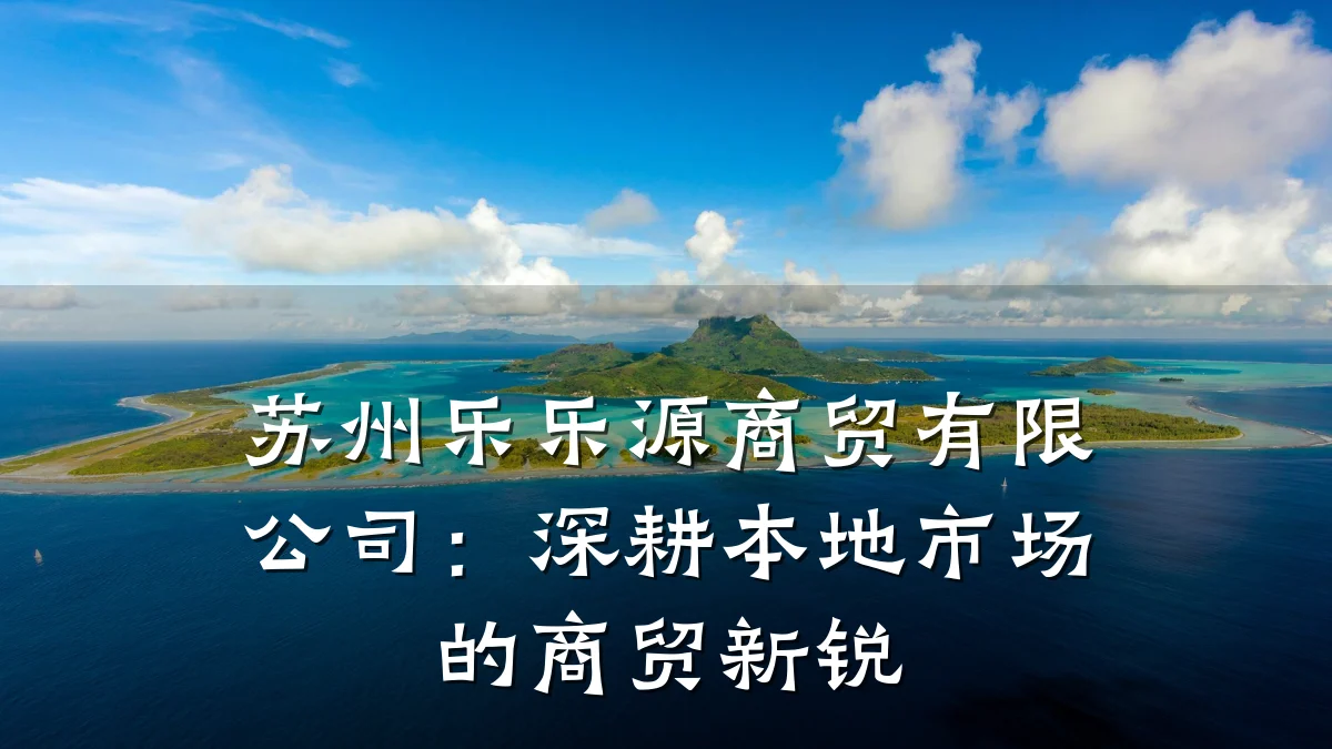 苏州乐乐源商贸有限公司:深耕本地市场的商贸新锐