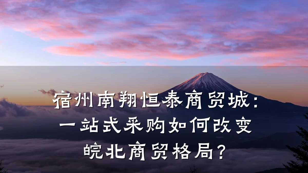 宿州南翔恒泰商贸城:一站式采购如何改变皖北商贸格局?