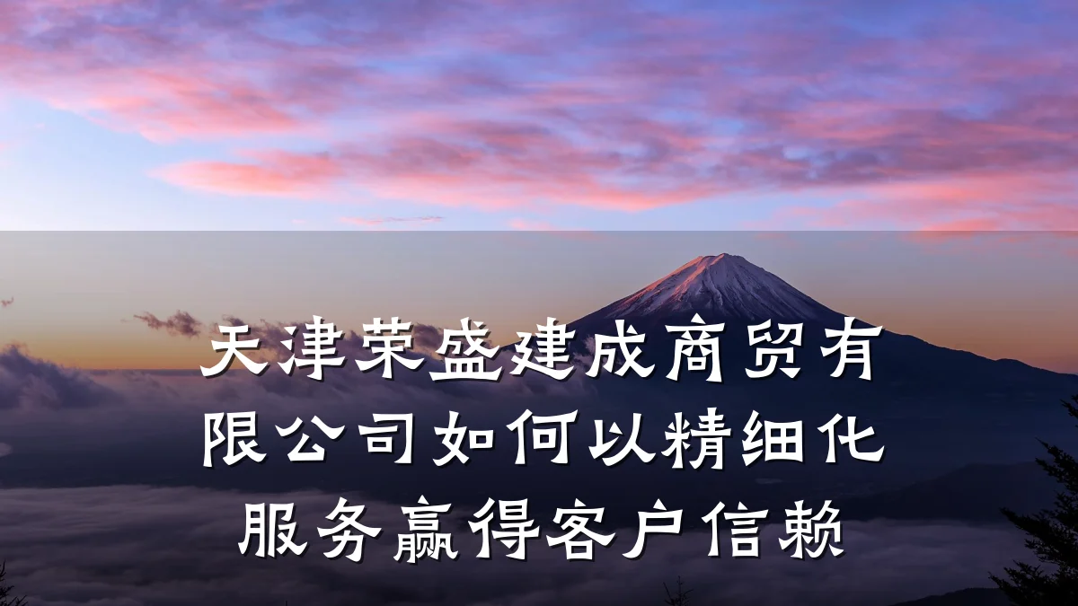天津荣盛建成商贸有限公司如何以精细化服务赢得客户信赖