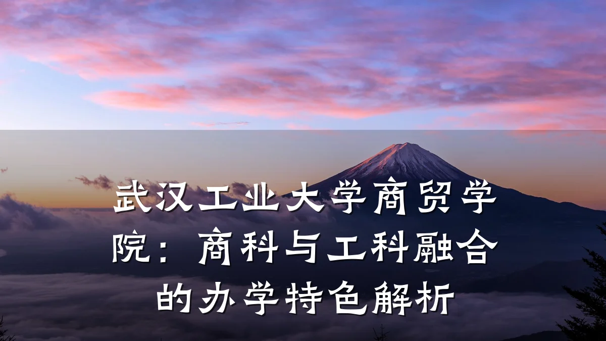 武汉工业大学商贸学院:商科与工科融合的办学特色解析