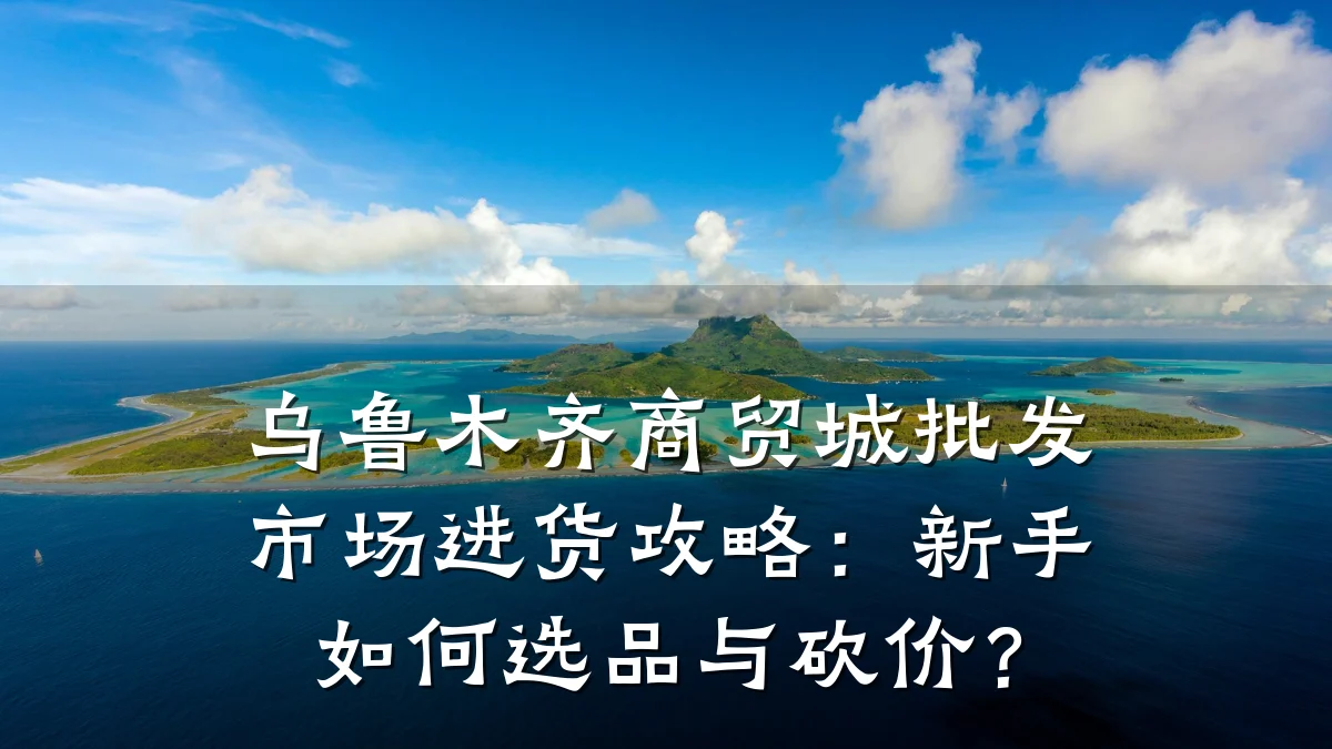 乌鲁木齐商贸城批发市场进货攻略:新手如何选品与砍价?