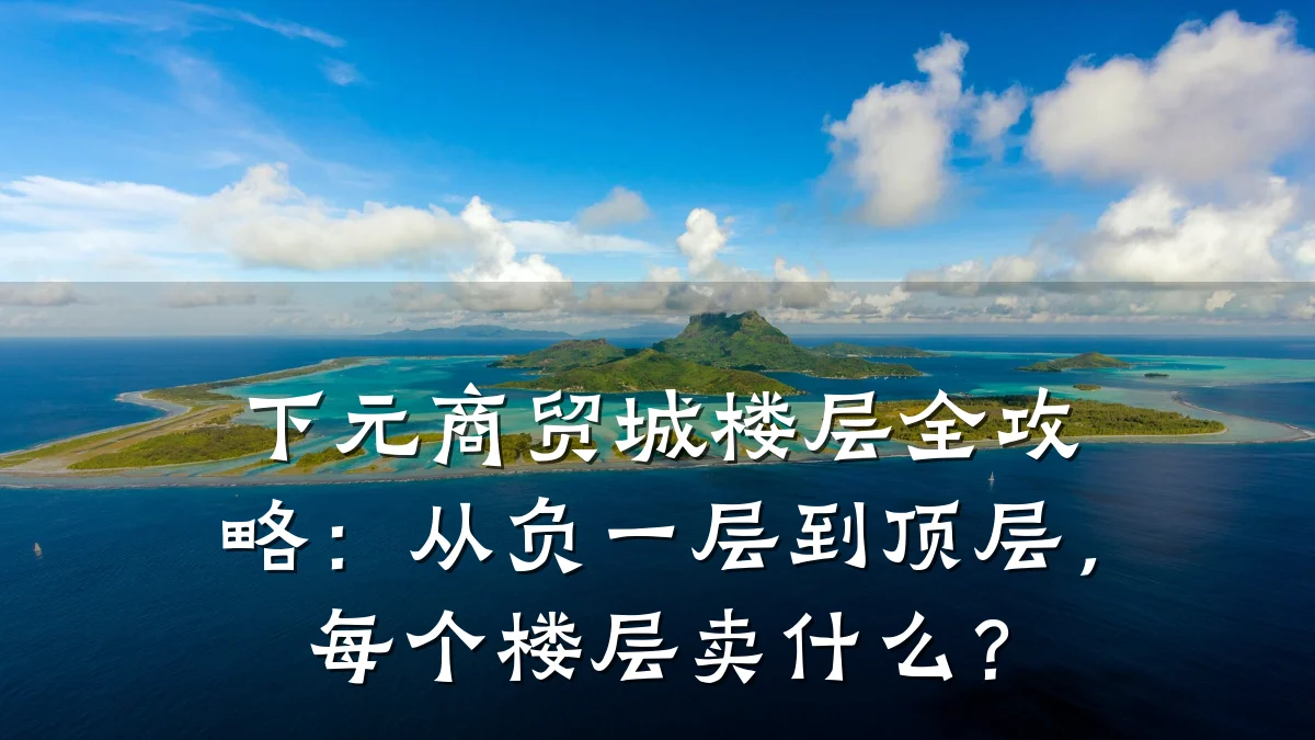 下元商贸城楼层全攻略:从负一层到顶层,每个楼层卖什么?