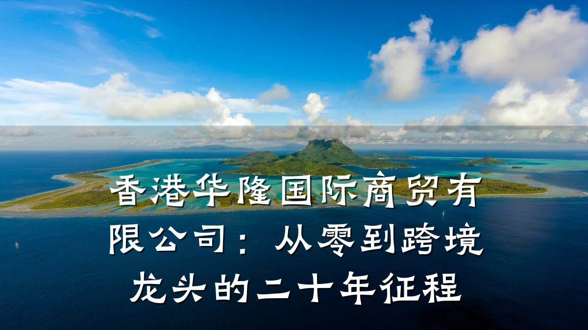 香港华隆国际商贸有限公司:从零到跨境龙头的二十年征程