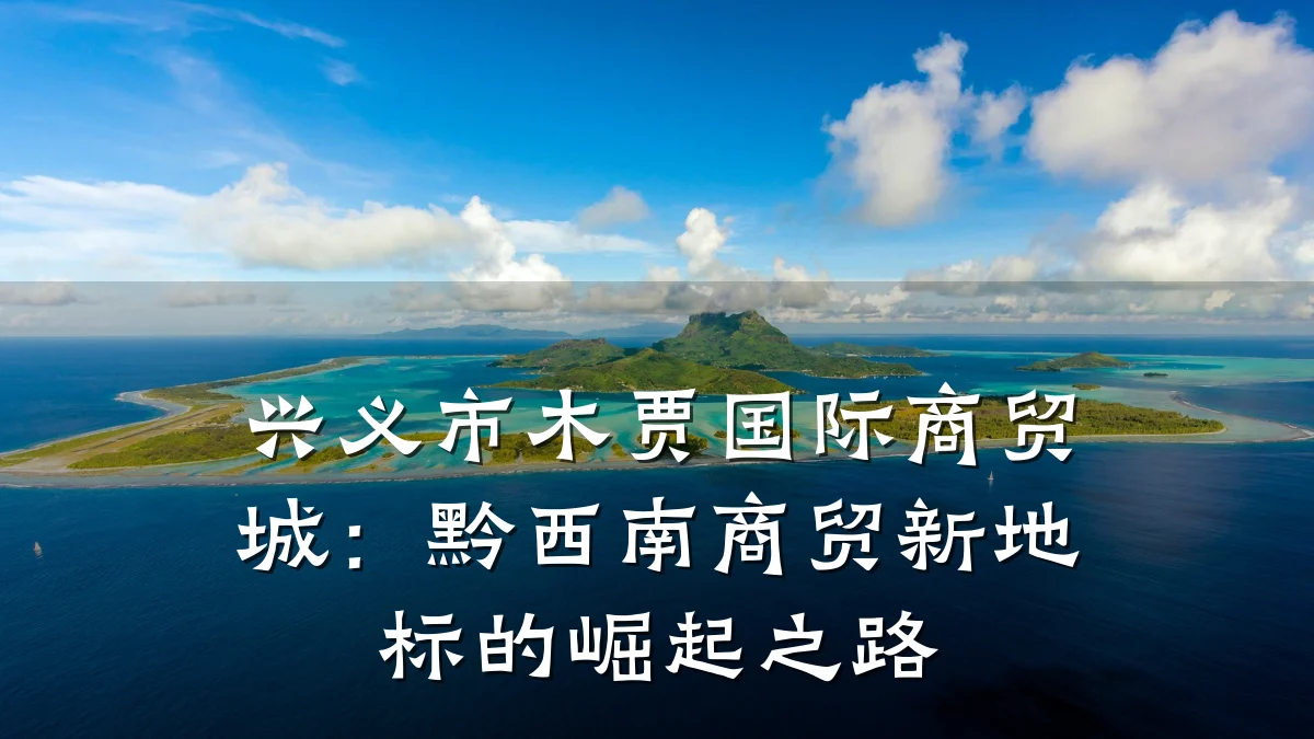 兴义市木贾国际商贸城:黔西南商贸新地标的崛起之路