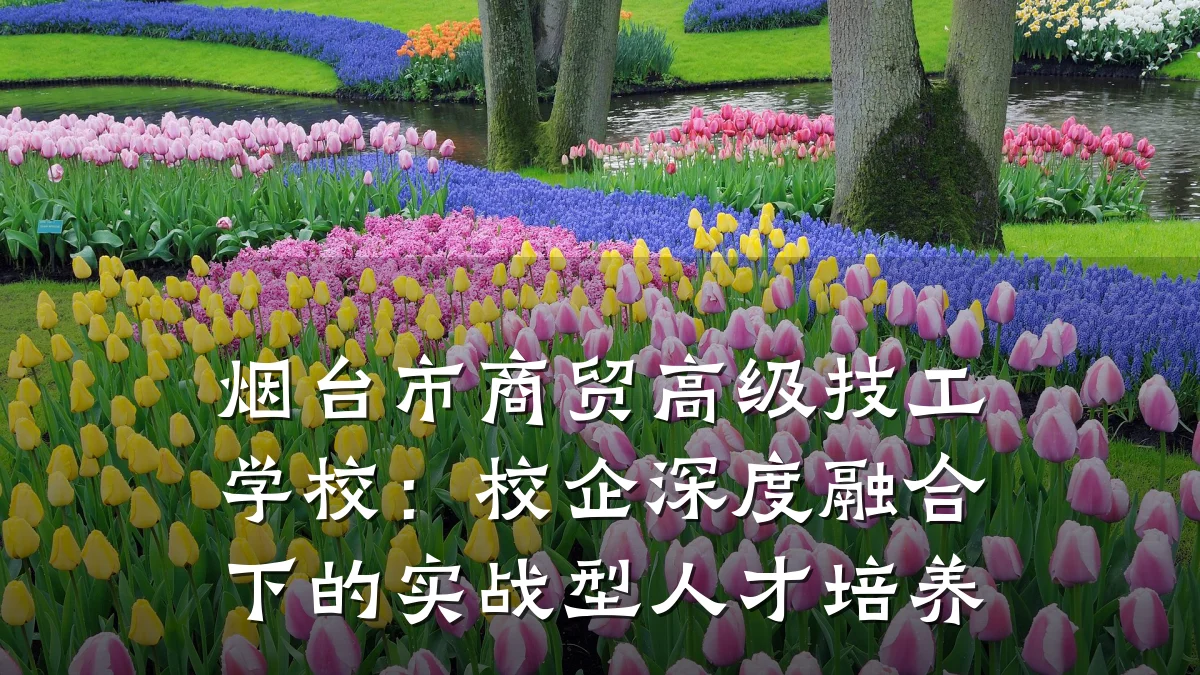 烟台市商贸高级技工学校:校企深度融合下的实战型人才培养