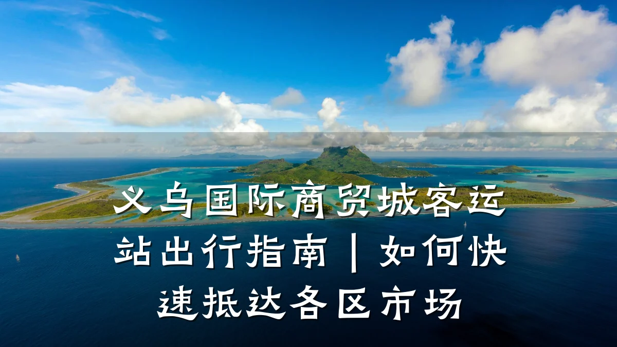 义乌国际商贸城客运站出行指南｜如何快速抵达各区市场