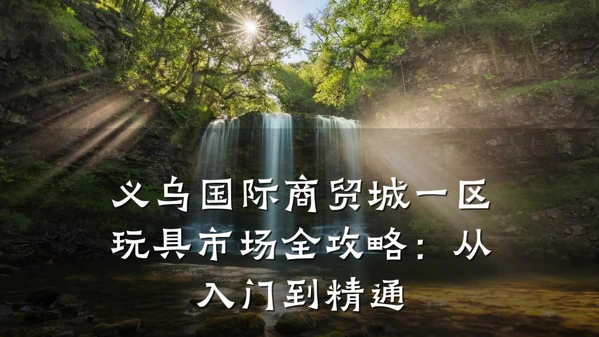 义乌国际商贸城一区玩具市场全攻略:从入门到精通