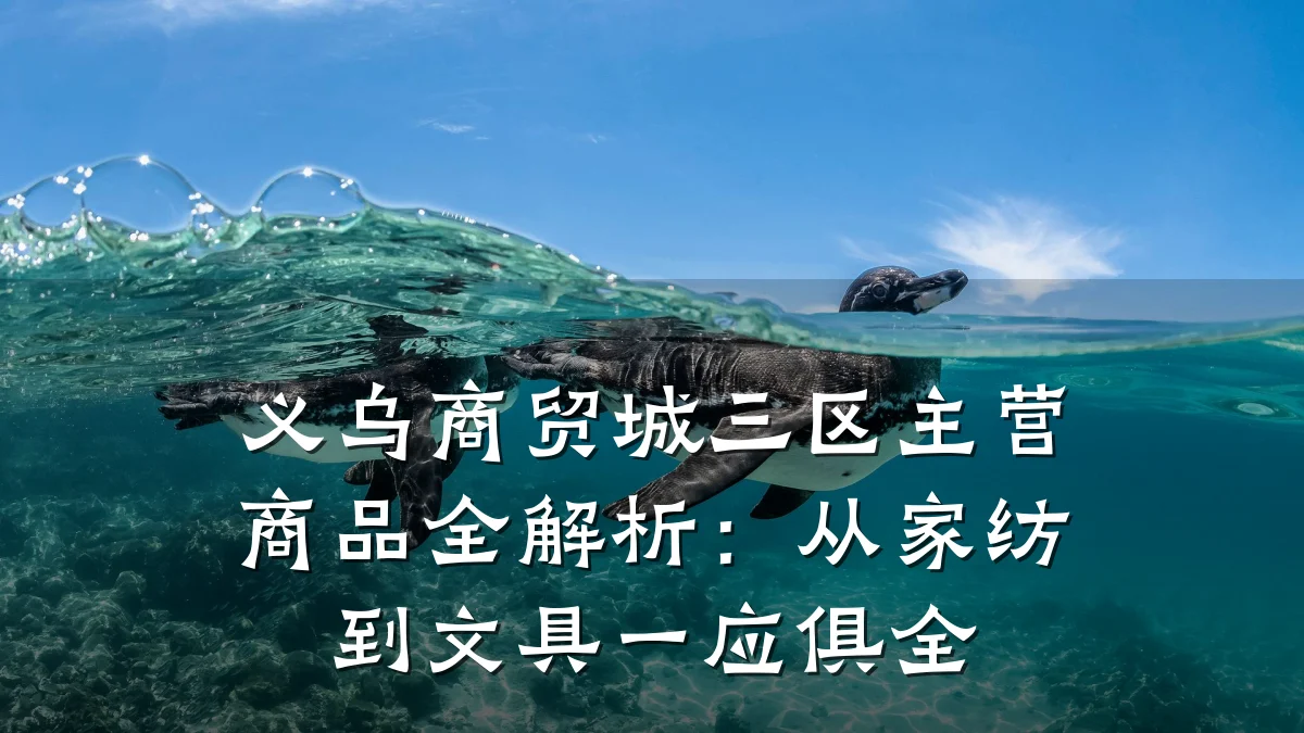 义乌商贸城三区主营商品全解析:从家纺到文具一应俱全