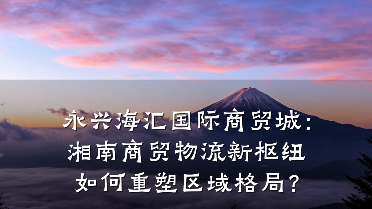 永兴海汇国际商贸城:湘南商贸物流新枢纽如何重塑区域格局?