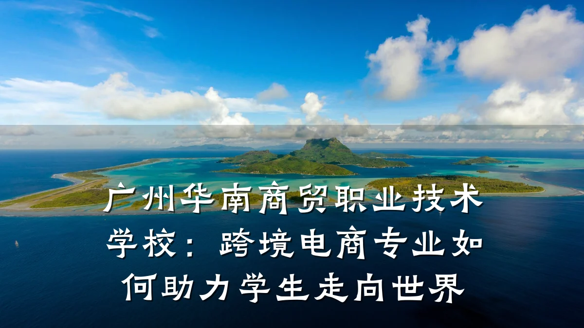 广州华南商贸职业技术学校:跨境电商专业如何助力学生走向世界