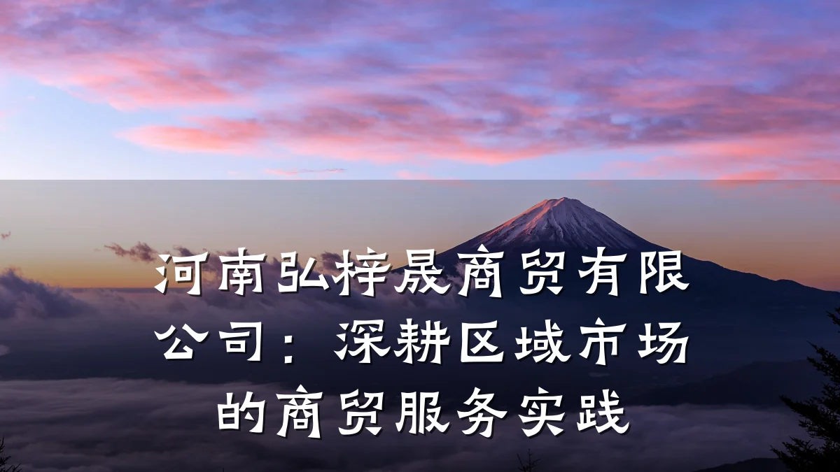 河南弘梓晟商贸有限公司:深耕区域市场的商贸服务实践