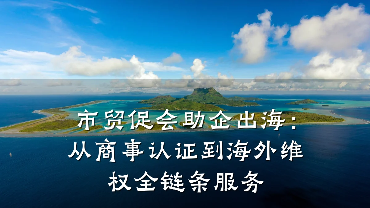 市贸促会助企出海:从商事认证到海外维权全链条服务