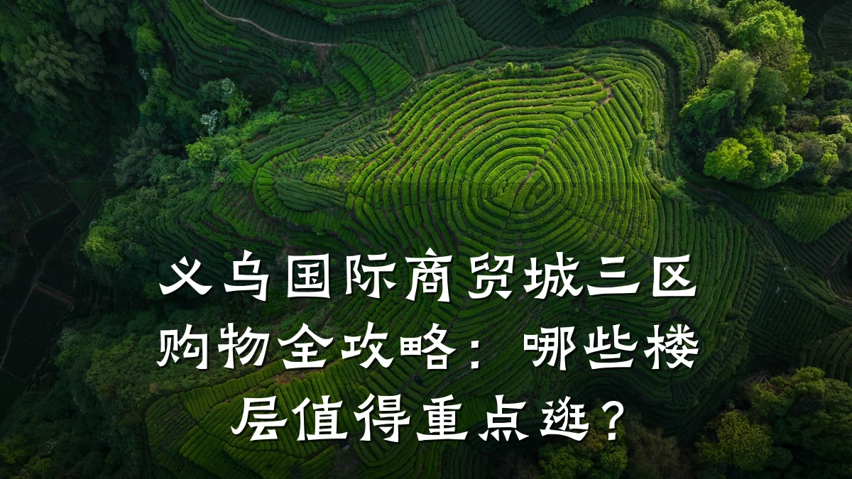 义乌国际商贸城三区购物全攻略:哪些楼层值得重点逛?