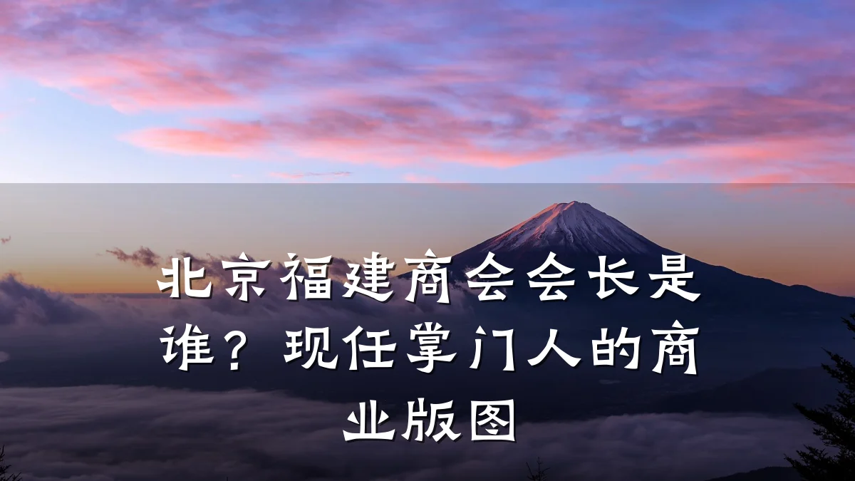 北京福建商会会长是谁?现任掌门人的商业版图