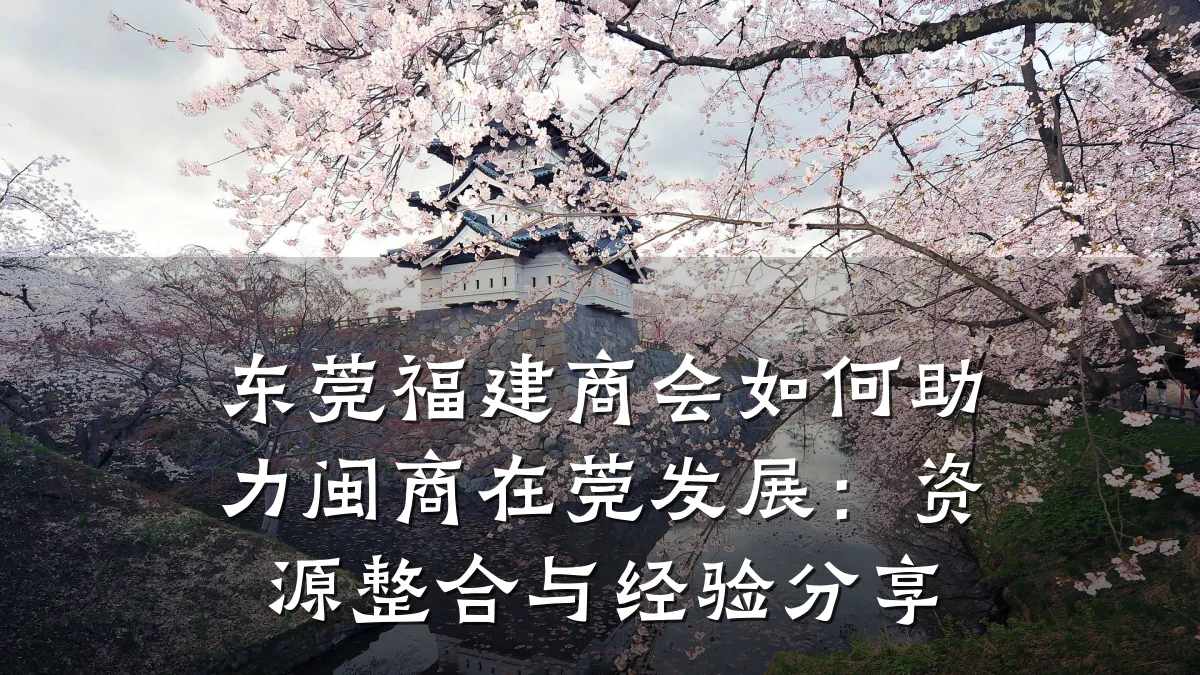 东莞福建商会如何助力闽商在莞发展：资源整合与经验分享
