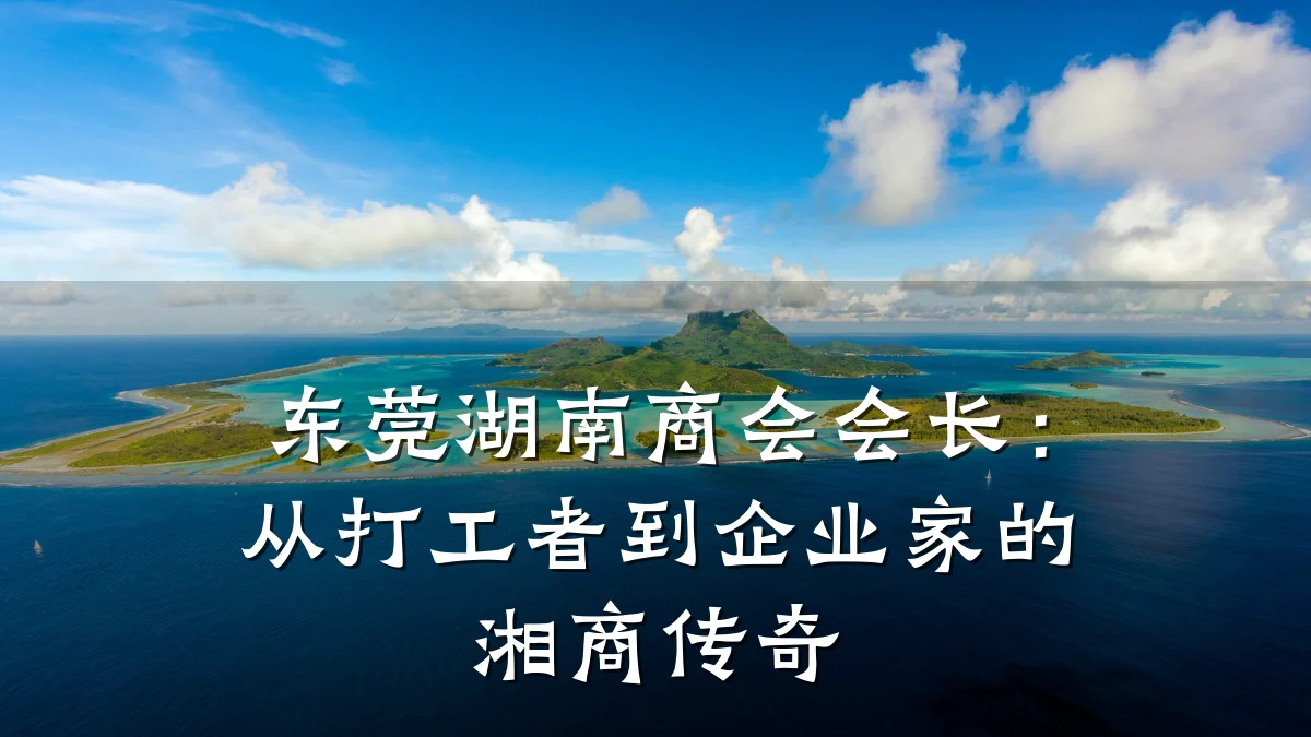 东莞湖南商会会长:从打工者到企业家的湘商传奇