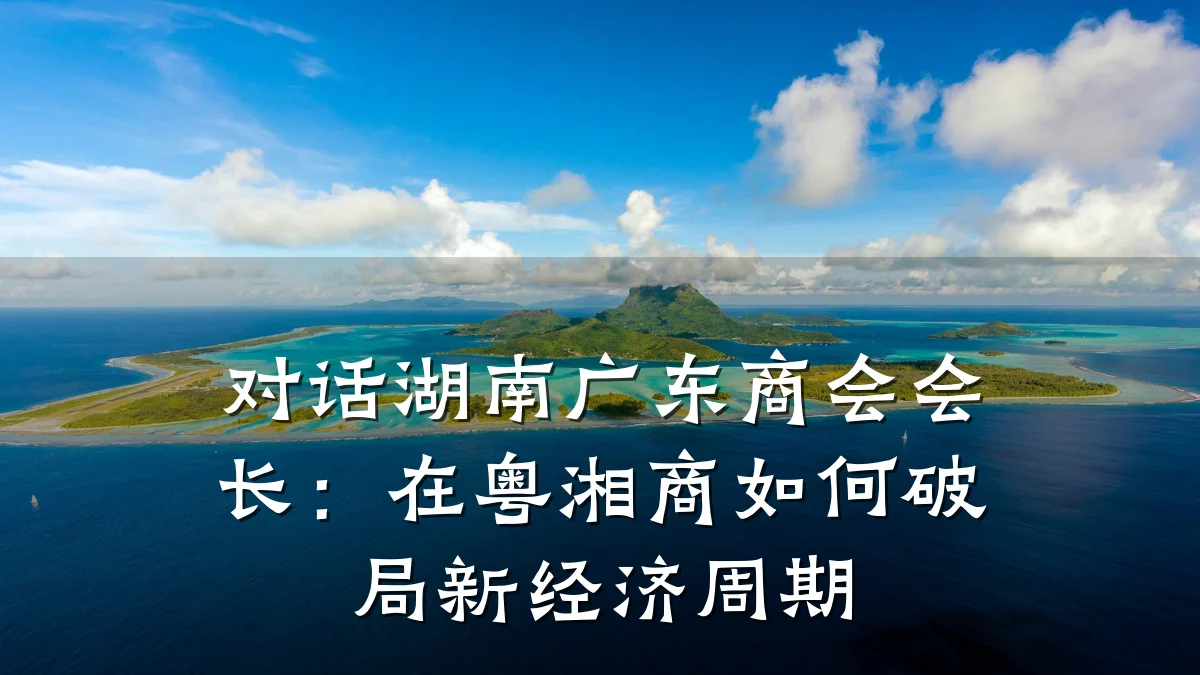 对话湖南广东商会会长：在粤湘商如何破局新经济周期
