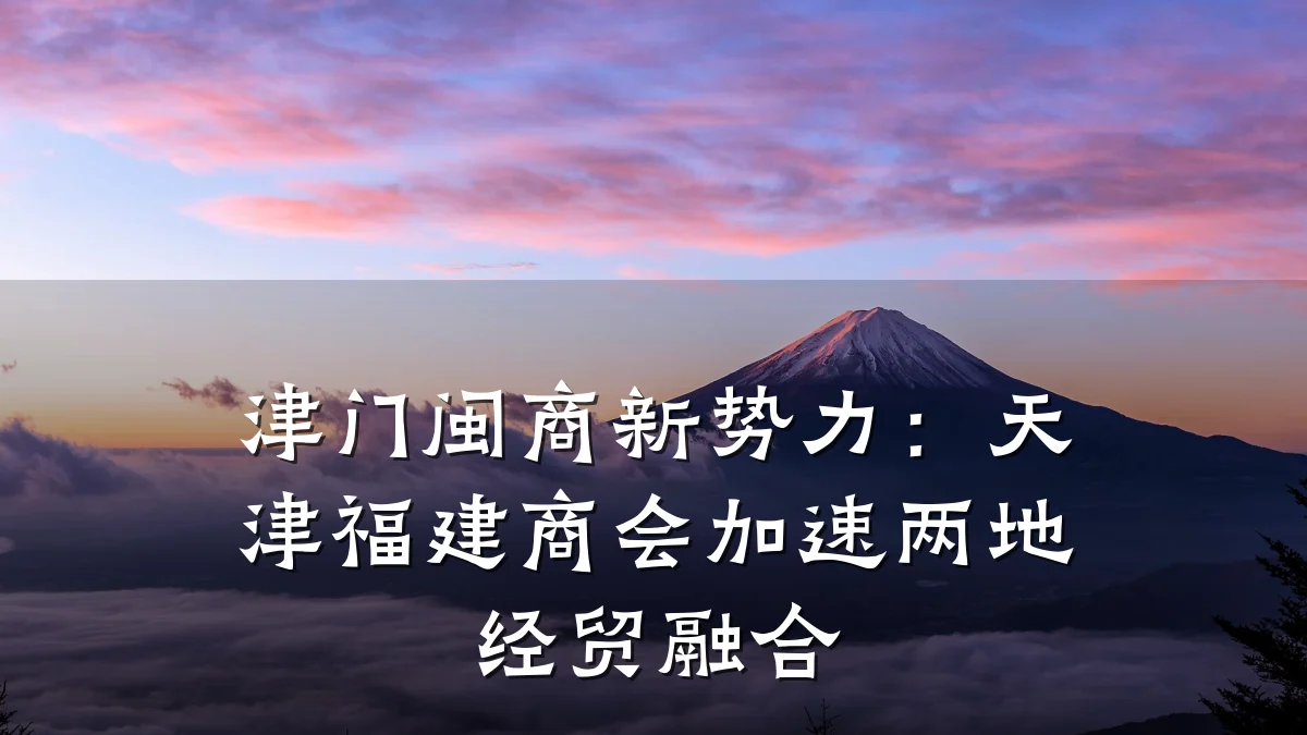 津门闽商新势力:天津福建商会加速两地经贸融合