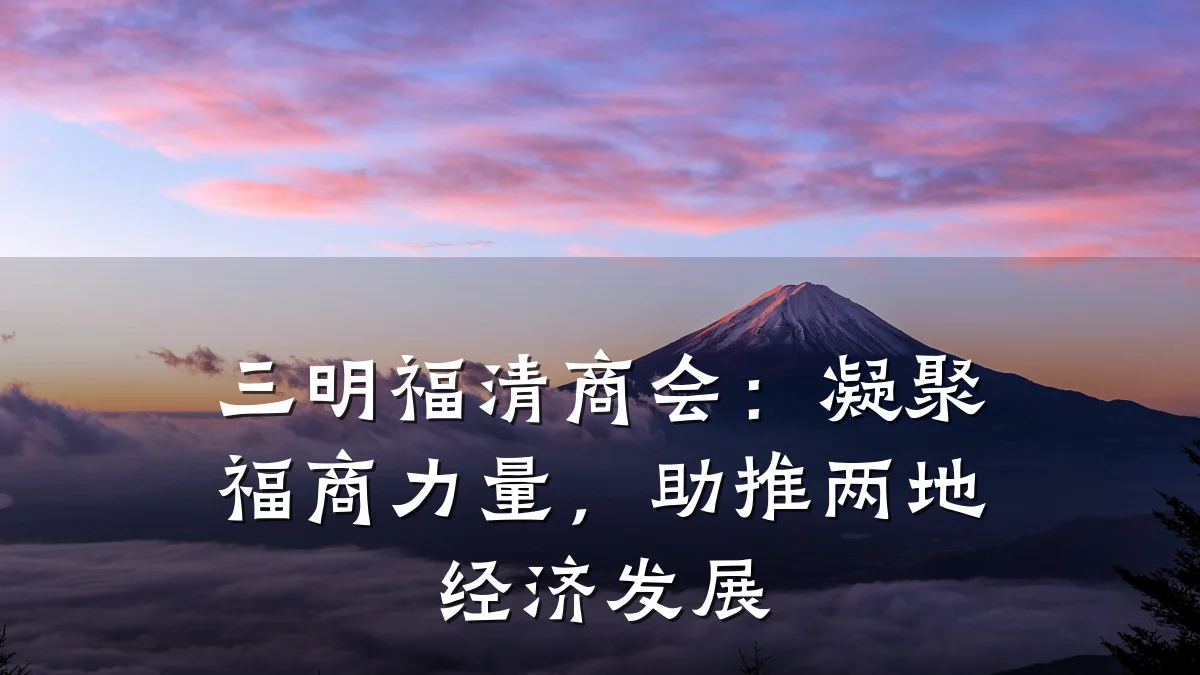 三明福清商会:凝聚福商力量,助推两地经济发展