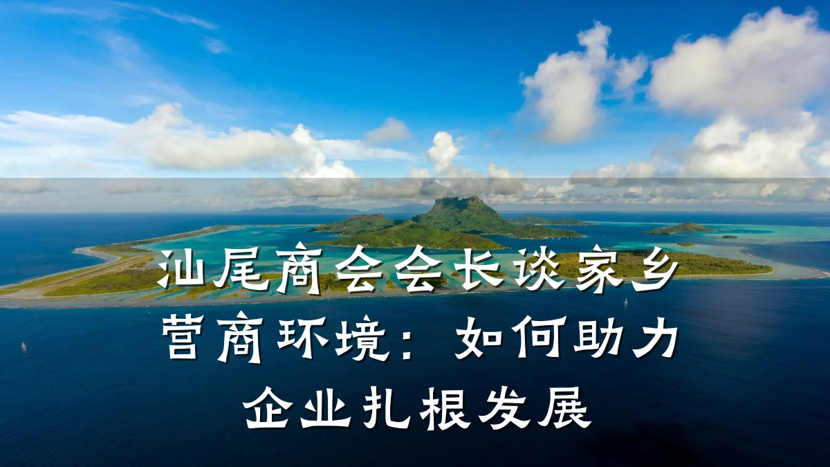 汕尾商会会长谈家乡营商环境:如何助力企业扎根发展