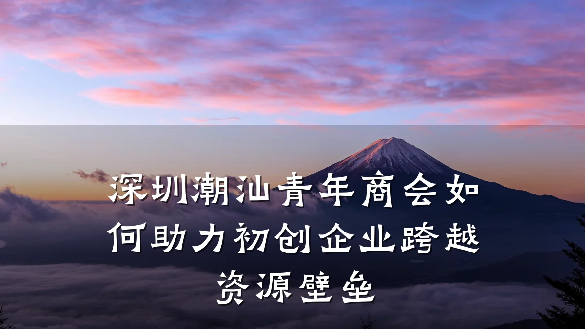 深圳潮汕青年商会如何助力初创企业跨越资源壁垒
