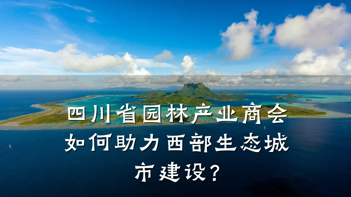四川省园林产业商会如何助力西部生态城市建设?