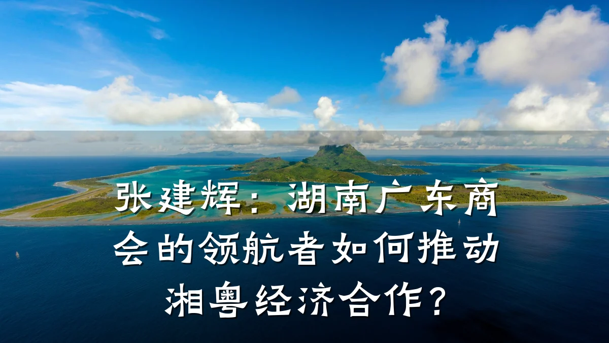 张建辉:湖南广东商会的领航者如何推动湘粤经济合作?