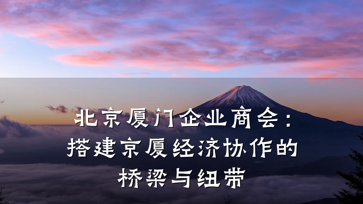 北京厦门企业商会：搭建京厦经济协作的桥梁与纽带