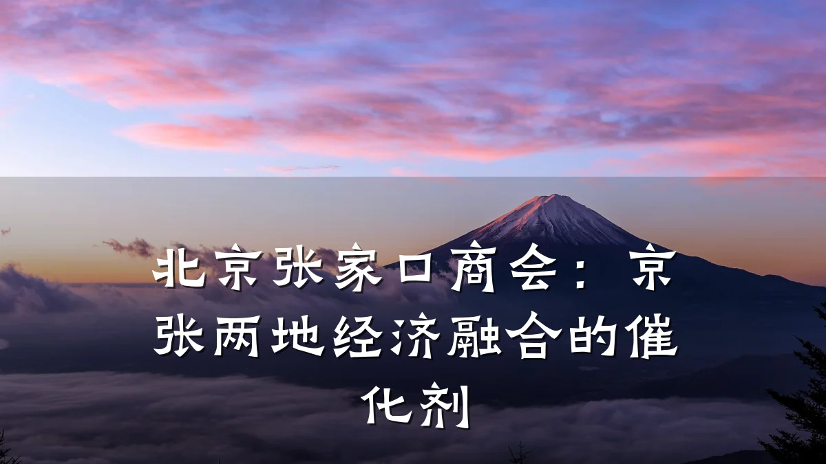 北京张家口商会:京张两地经济融合的催化剂