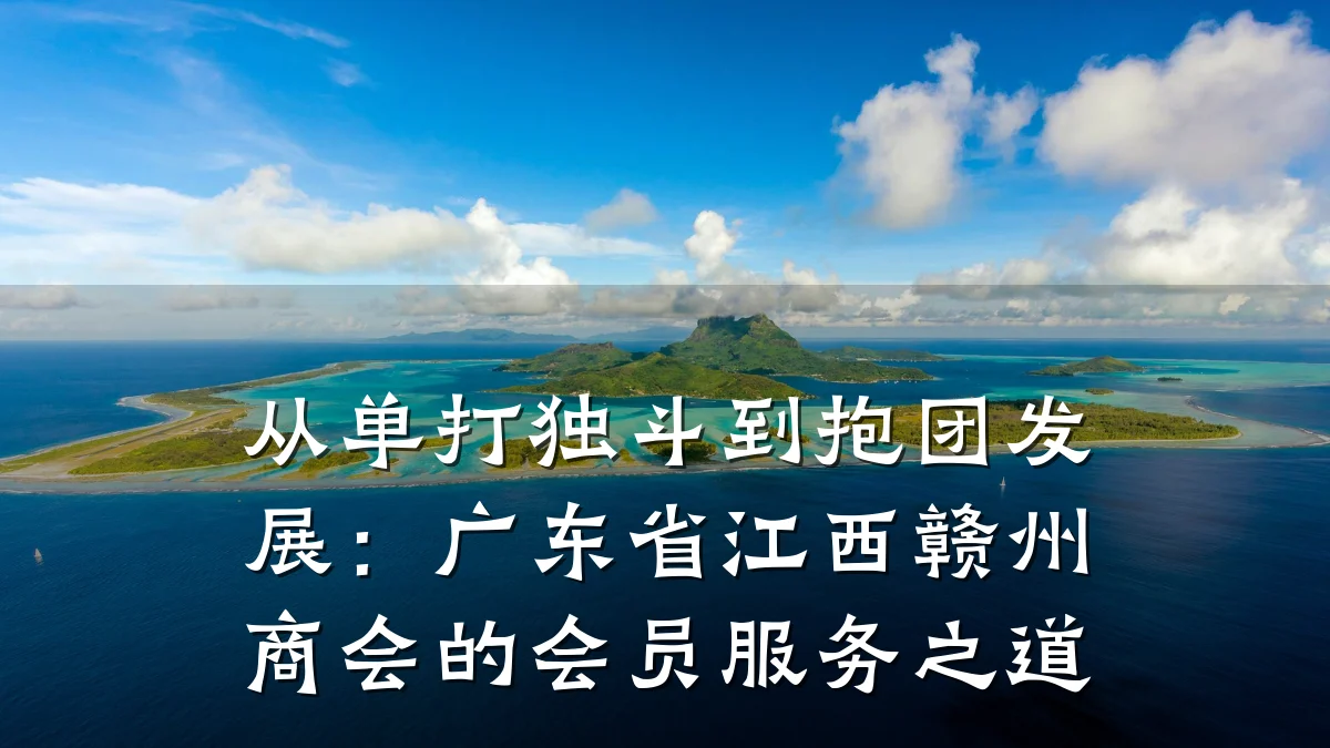 从单打独斗到抱团发展：广东省江西赣州商会的会员服务之道