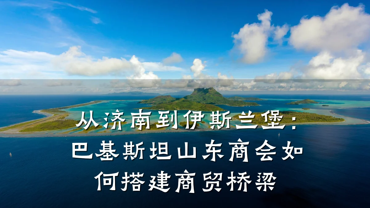 从济南到伊斯兰堡:巴基斯坦山东商会如何搭建商贸桥梁