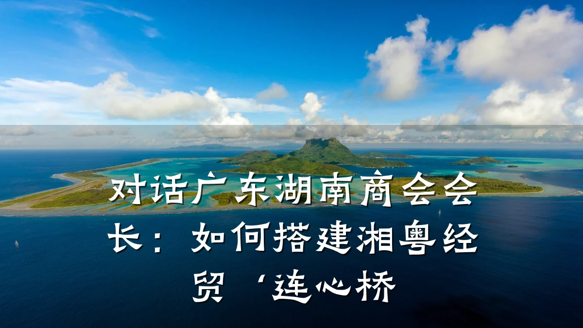 对话广东湖南商会会长:如何搭建湘粤经贸‘连心桥