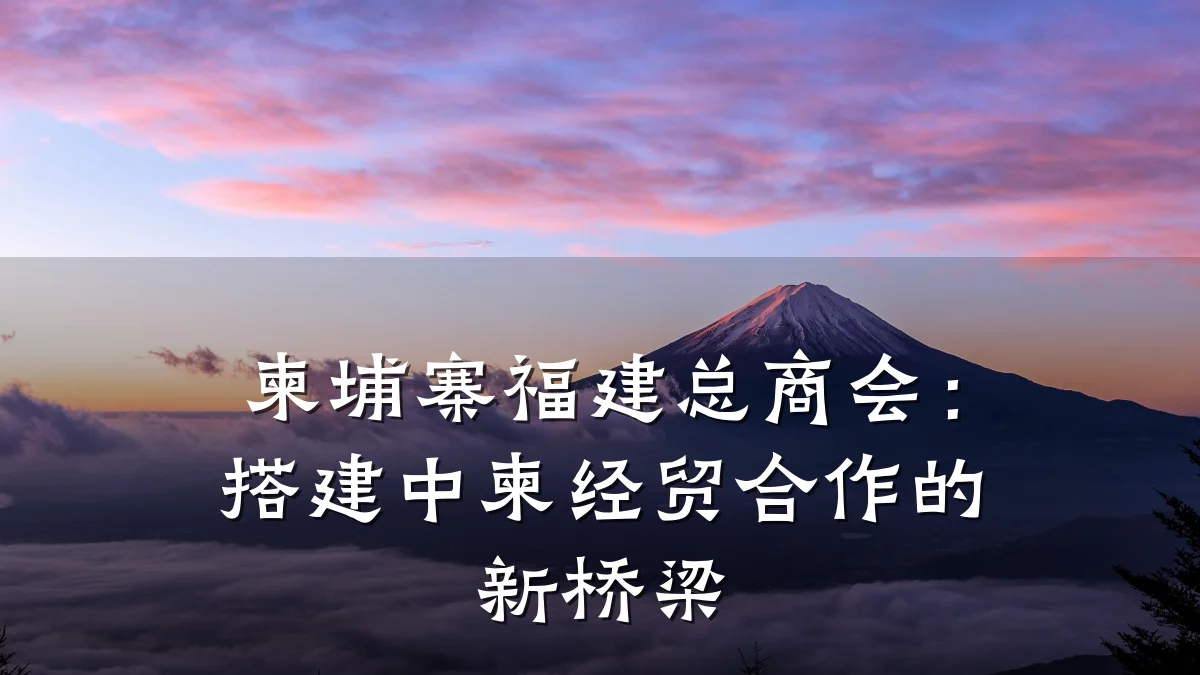 柬埔寨福建总商会:搭建中柬经贸合作的新桥梁