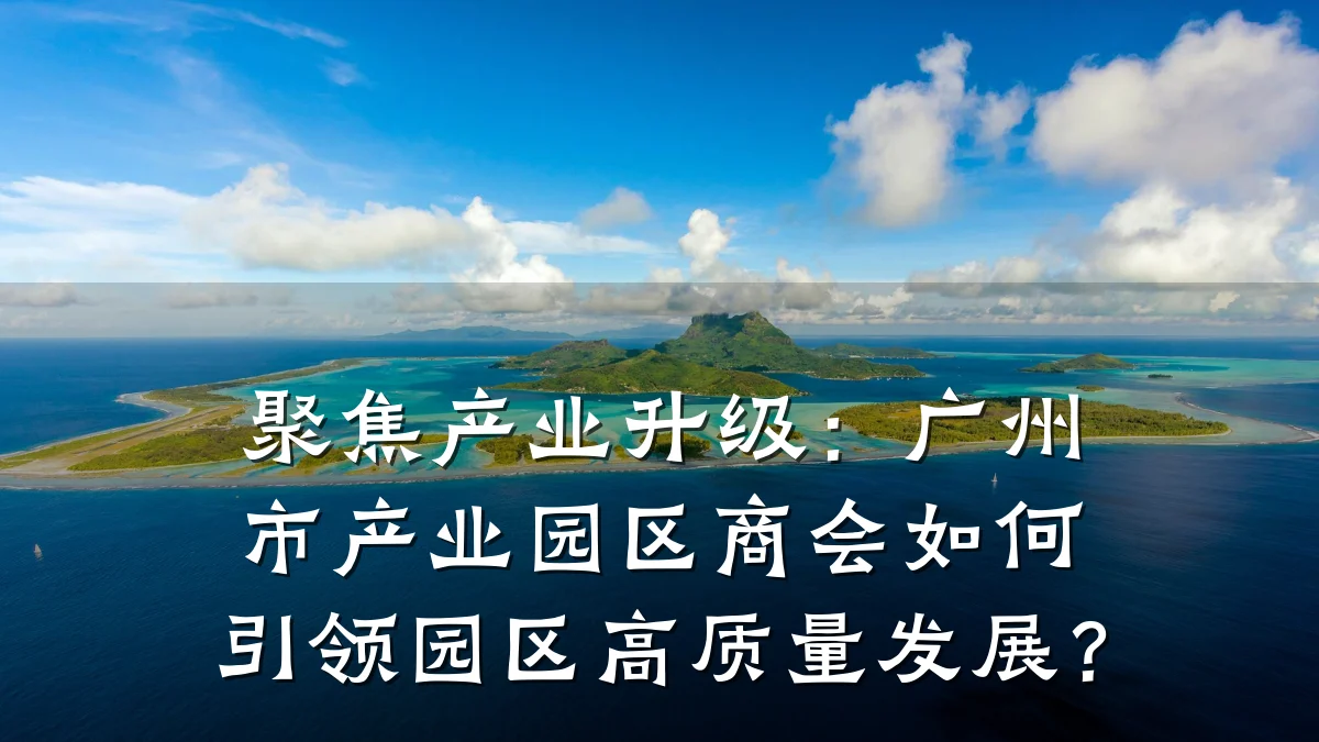 聚焦产业升级:广州市产业园区商会如何引领园区高质量发展?