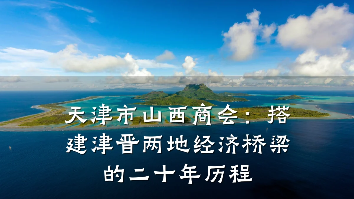 天津市山西商会:搭建津晋两地经济桥梁的二十年历程