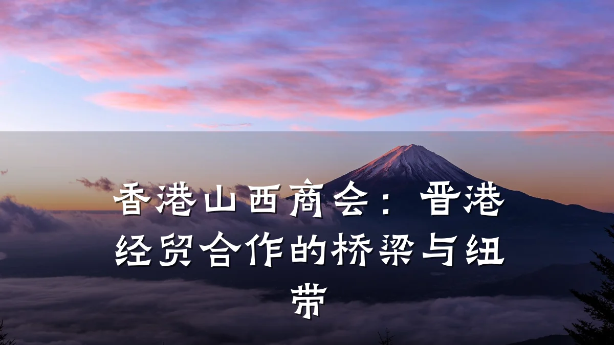 香港山西商会:晋港经贸合作的桥梁与纽带
