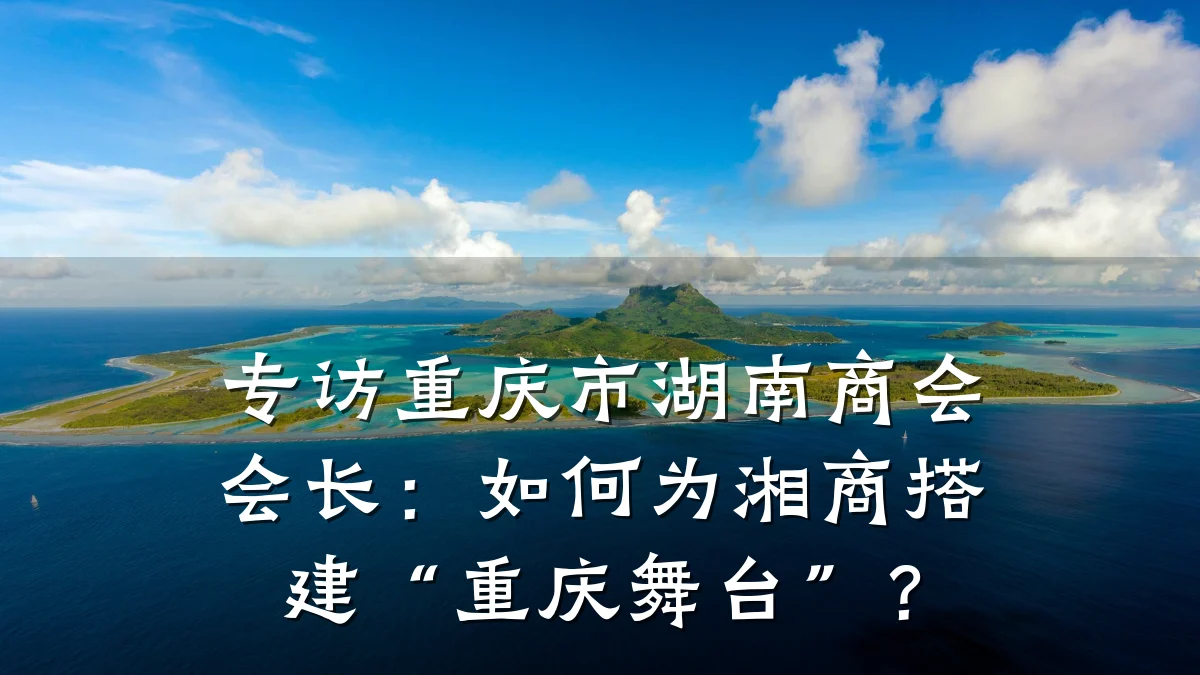 专访重庆市湖南商会会长:如何为湘商搭建“重庆舞台”?