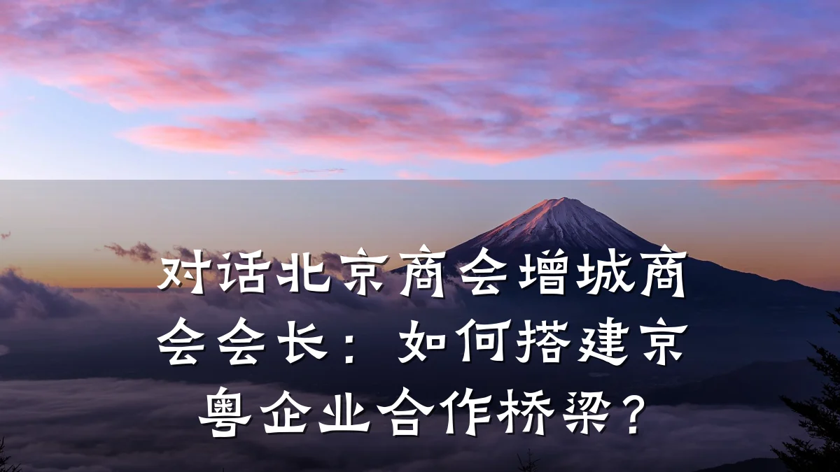 对话北京商会增城商会会长:如何搭建京粤企业合作桥梁?