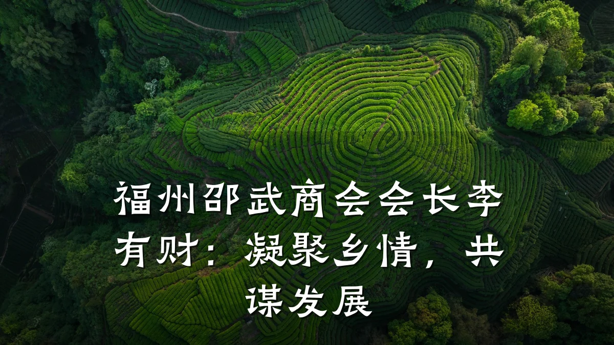 福州邵武商会会长李有财:凝聚乡情,共谋发展