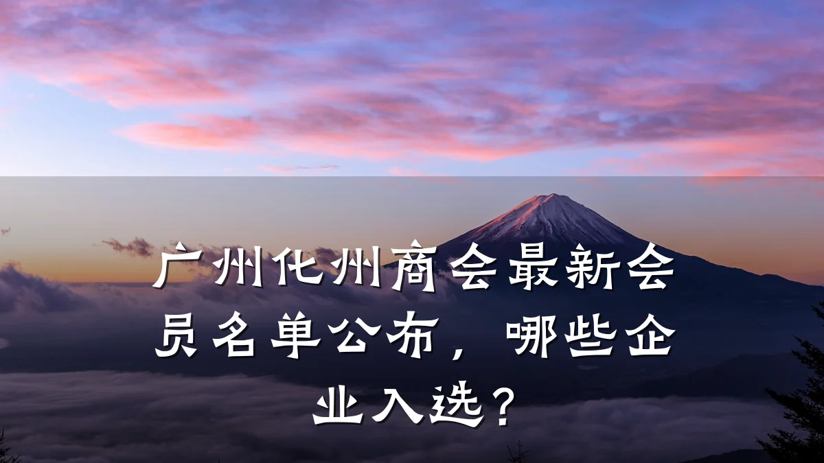 广州化州商会最新会员名单公布，哪些企业入选？