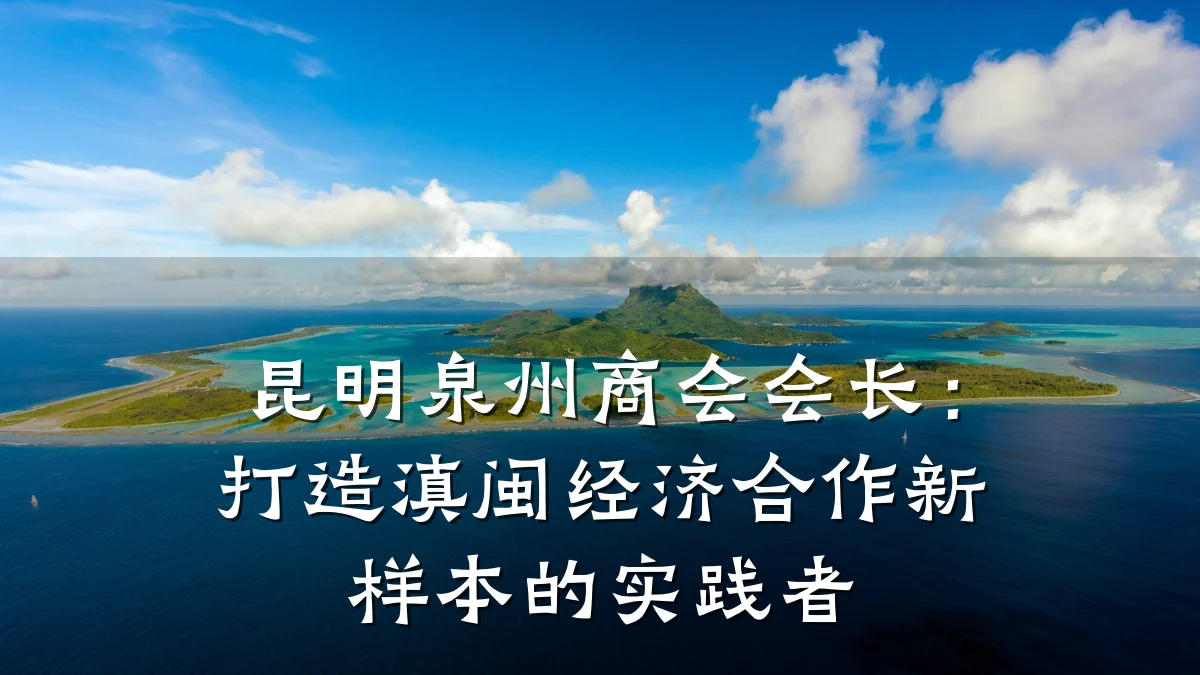 昆明泉州商会会长:打造滇闽经济合作新样本的实践者