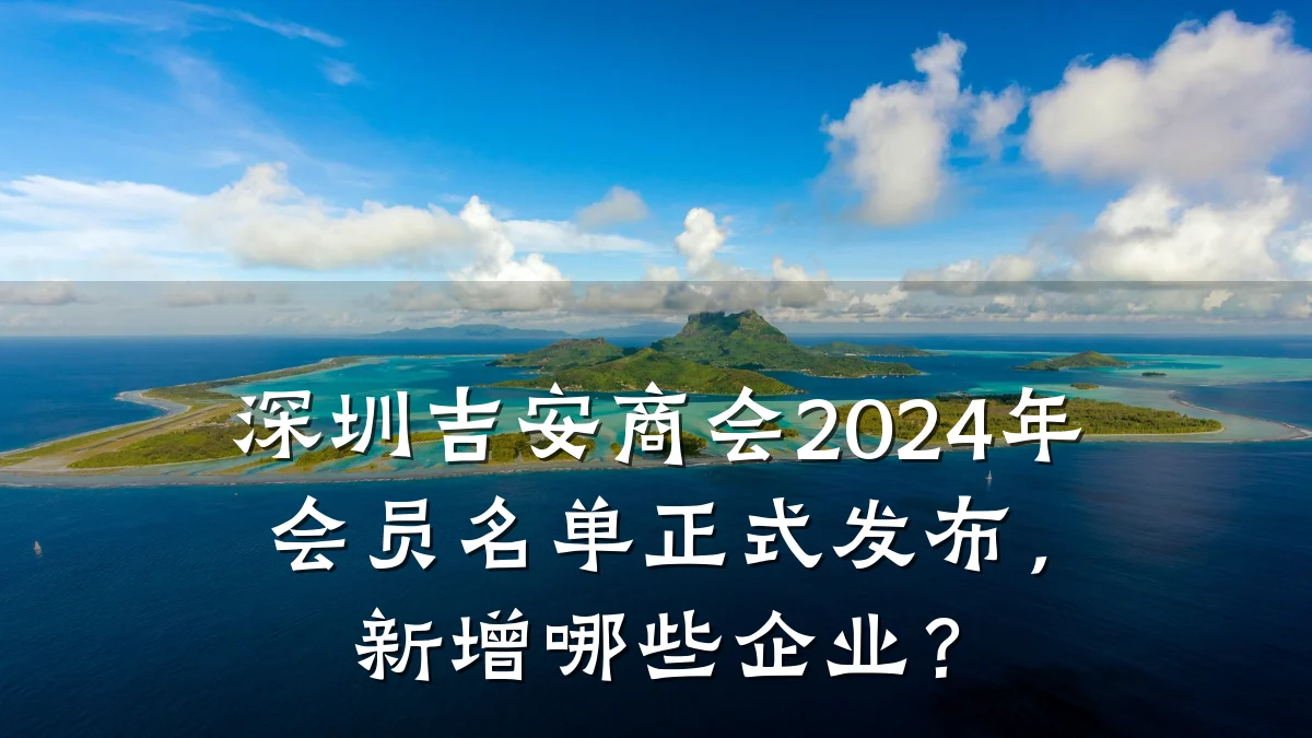 深圳吉安商会2024年会员名单正式发布,新增哪些企业?