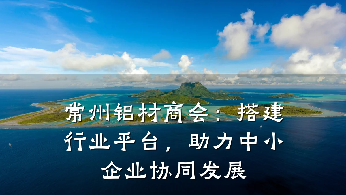 常州铝材商会:搭建行业平台,助力中小企业协同发展