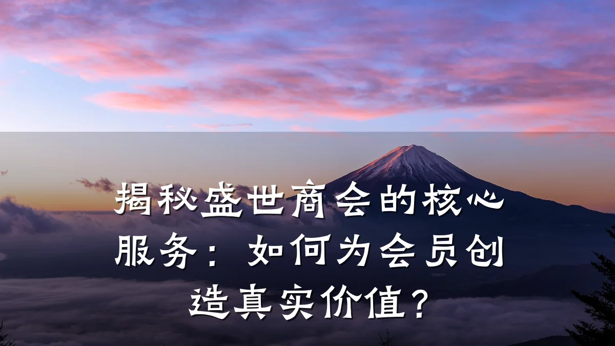 揭秘盛世商会的核心服务:如何为会员创造真实价值?