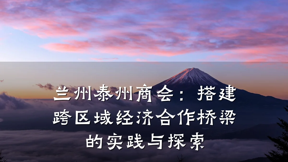 兰州泰州商会:搭建跨区域经济合作桥梁的实践与探索
