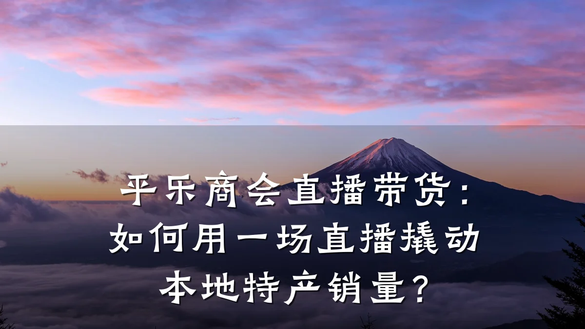 平乐商会直播带货:如何用一场直播撬动本地特产销量?